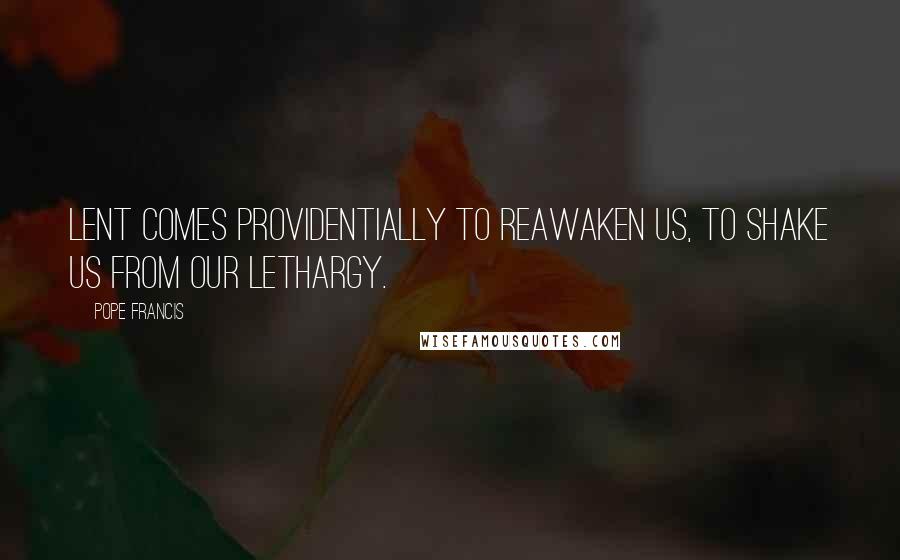 Pope Francis Quotes: Lent comes providentially to reawaken us, to shake us from our lethargy.