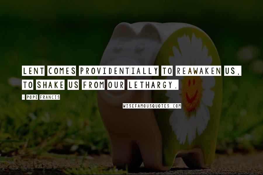 Pope Francis Quotes: Lent comes providentially to reawaken us, to shake us from our lethargy.