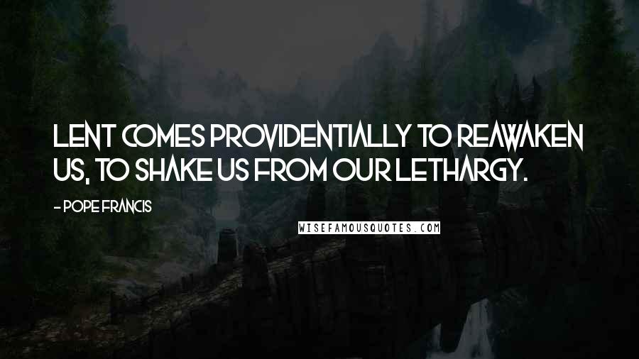 Pope Francis Quotes: Lent comes providentially to reawaken us, to shake us from our lethargy.