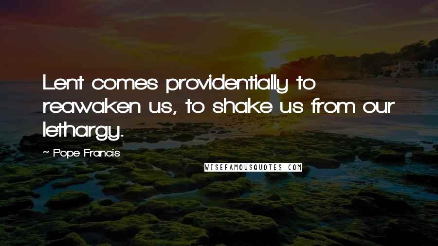 Pope Francis Quotes: Lent comes providentially to reawaken us, to shake us from our lethargy.
