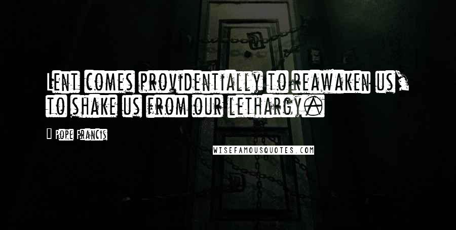 Pope Francis Quotes: Lent comes providentially to reawaken us, to shake us from our lethargy.