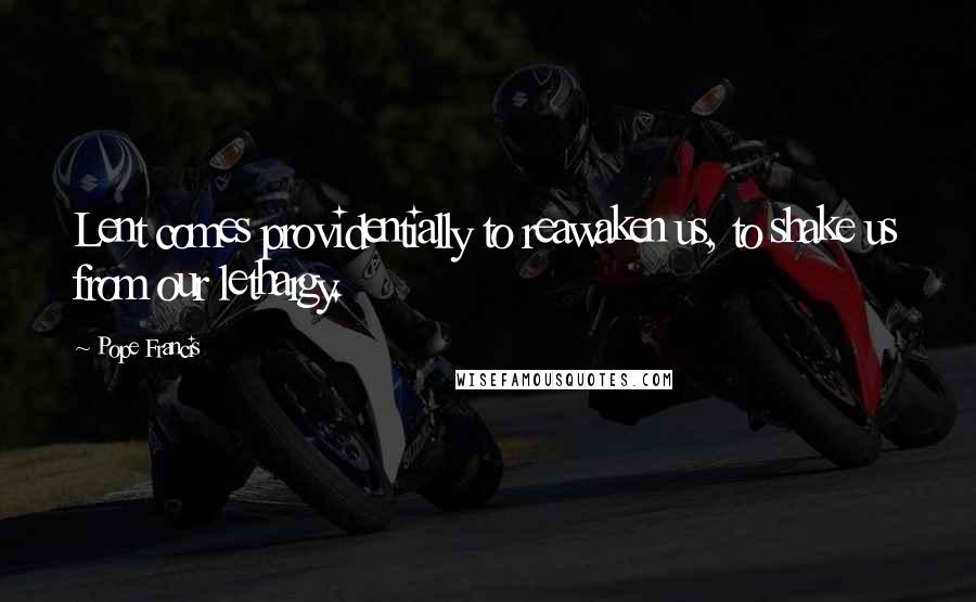 Pope Francis Quotes: Lent comes providentially to reawaken us, to shake us from our lethargy.
