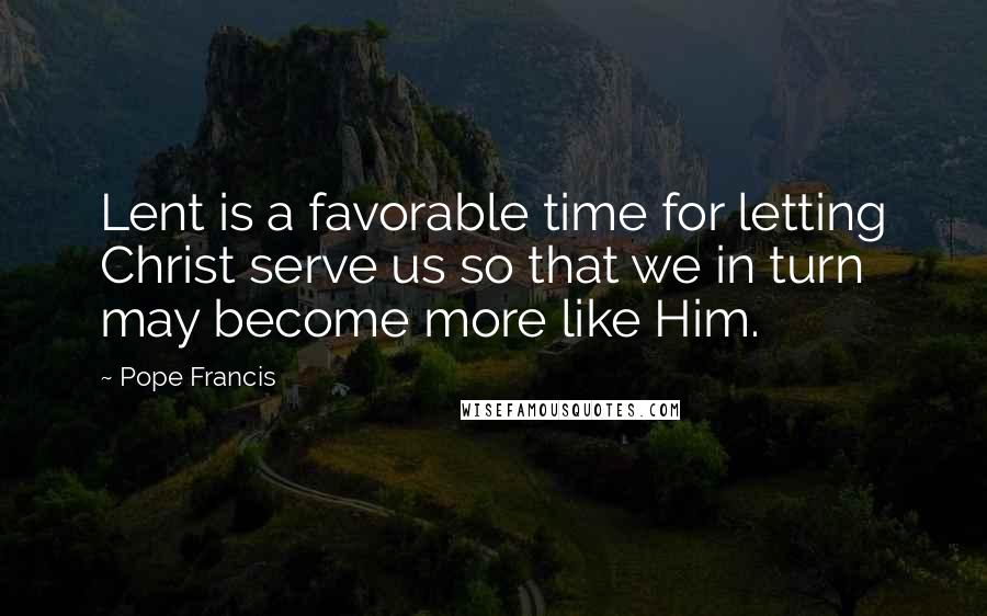 Pope Francis Quotes: Lent is a favorable time for letting Christ serve us so that we in turn may become more like Him.