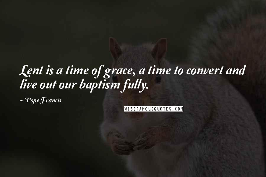 Pope Francis Quotes: Lent is a time of grace, a time to convert and live out our baptism fully.