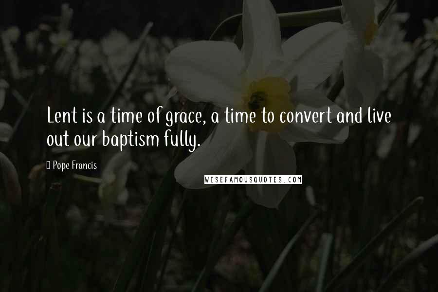 Pope Francis Quotes: Lent is a time of grace, a time to convert and live out our baptism fully.