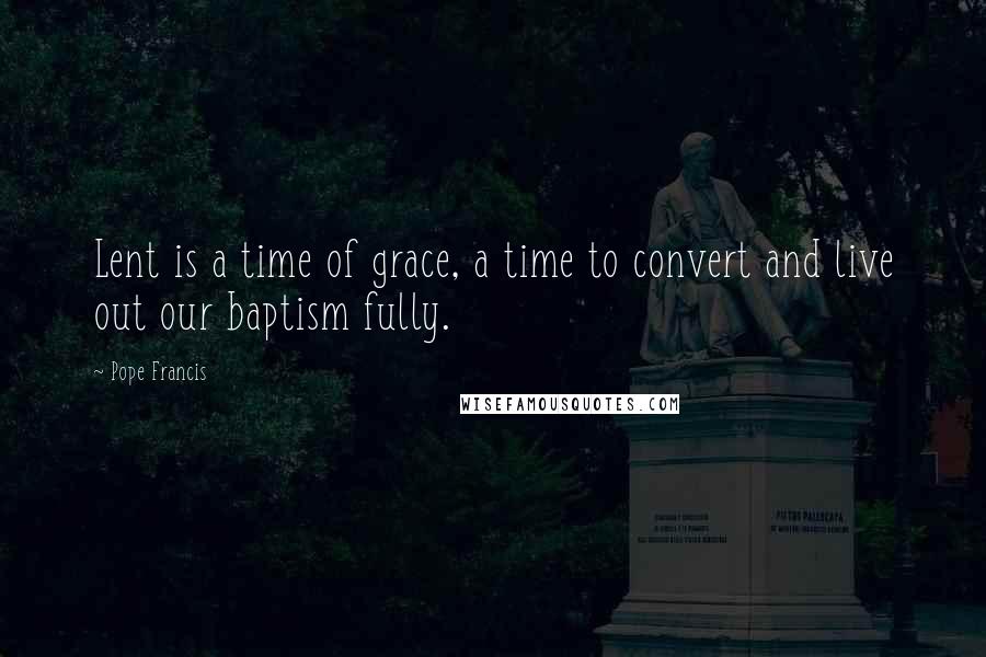 Pope Francis Quotes: Lent is a time of grace, a time to convert and live out our baptism fully.