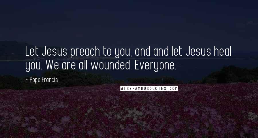 Pope Francis Quotes: Let Jesus preach to you, and and let Jesus heal you. We are all wounded. Everyone.