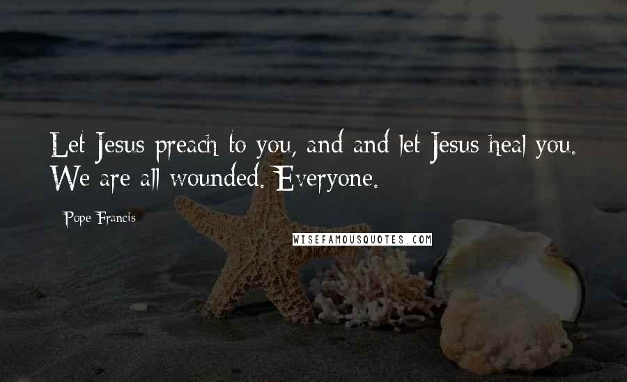 Pope Francis Quotes: Let Jesus preach to you, and and let Jesus heal you. We are all wounded. Everyone.