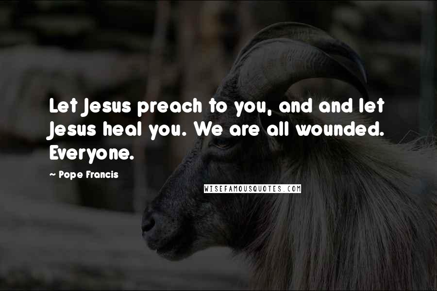 Pope Francis Quotes: Let Jesus preach to you, and and let Jesus heal you. We are all wounded. Everyone.