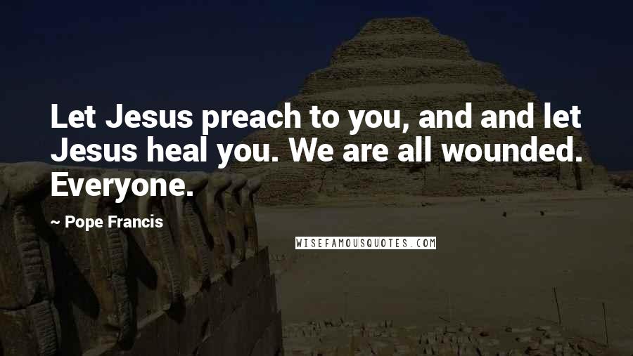 Pope Francis Quotes: Let Jesus preach to you, and and let Jesus heal you. We are all wounded. Everyone.