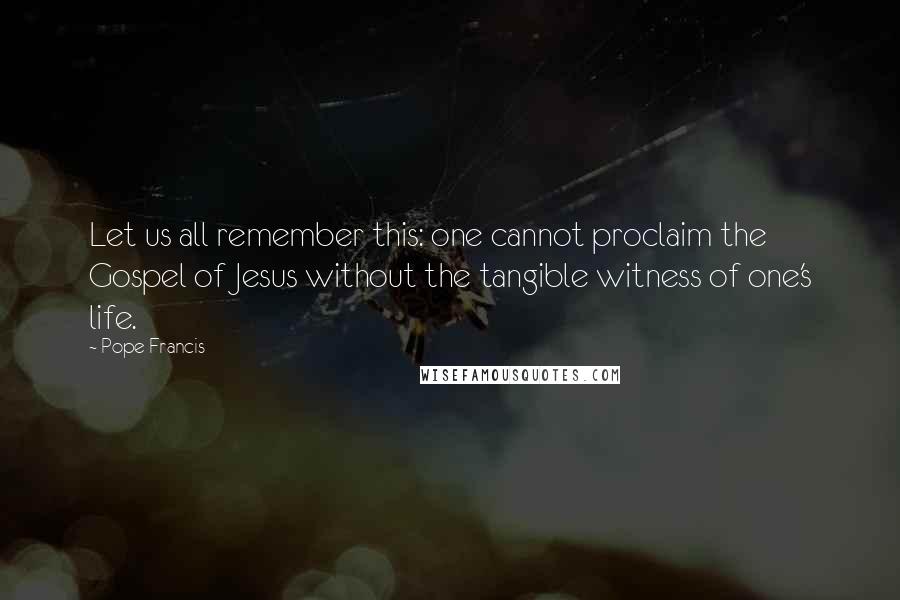 Pope Francis Quotes: Let us all remember this: one cannot proclaim the Gospel of Jesus without the tangible witness of one's life.