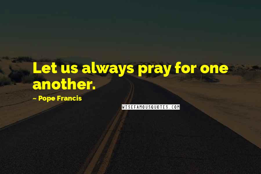 Pope Francis Quotes: Let us always pray for one another.