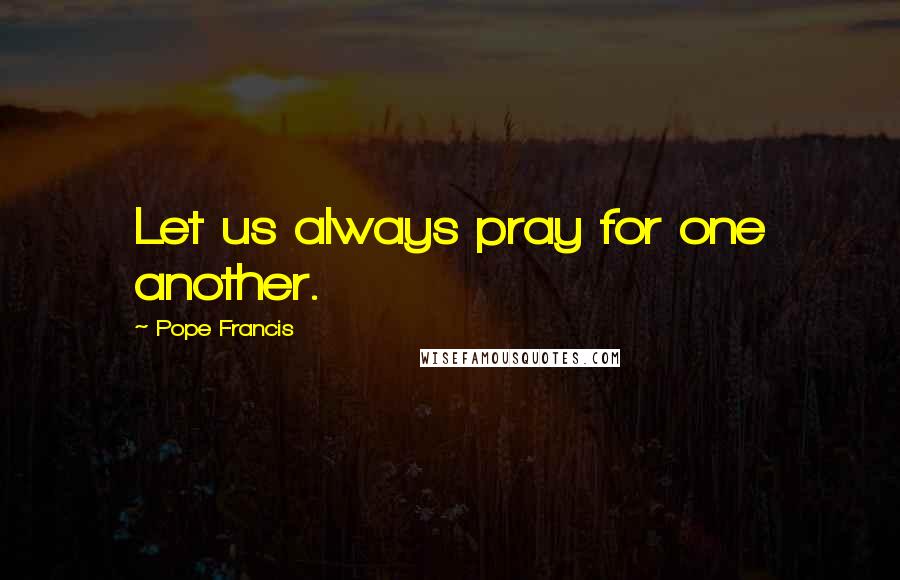 Pope Francis Quotes: Let us always pray for one another.