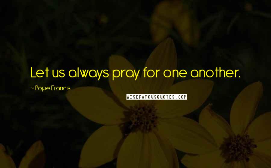 Pope Francis Quotes: Let us always pray for one another.