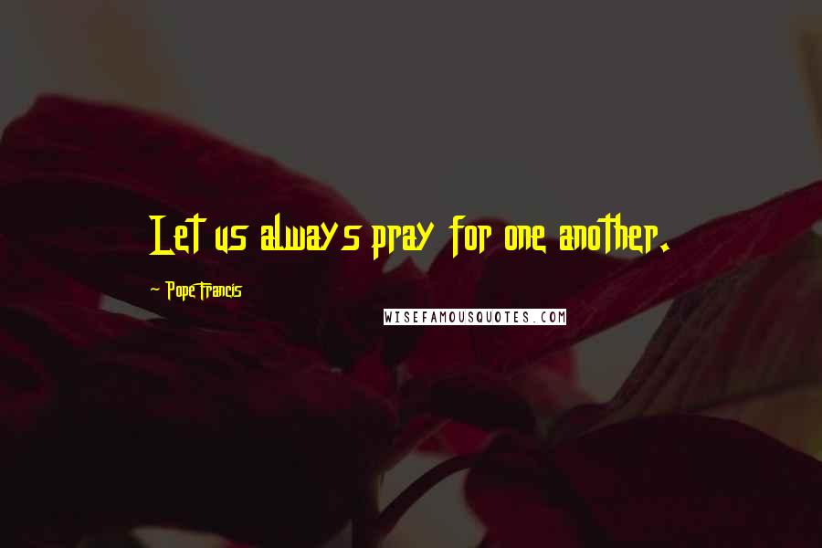 Pope Francis Quotes: Let us always pray for one another.