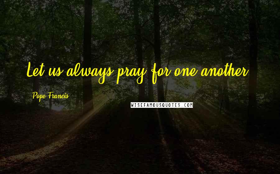 Pope Francis Quotes: Let us always pray for one another.