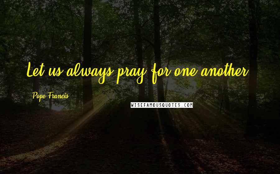 Pope Francis Quotes: Let us always pray for one another.