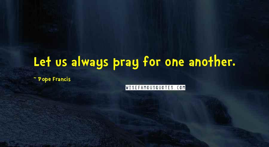 Pope Francis Quotes: Let us always pray for one another.