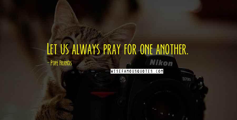 Pope Francis Quotes: Let us always pray for one another.