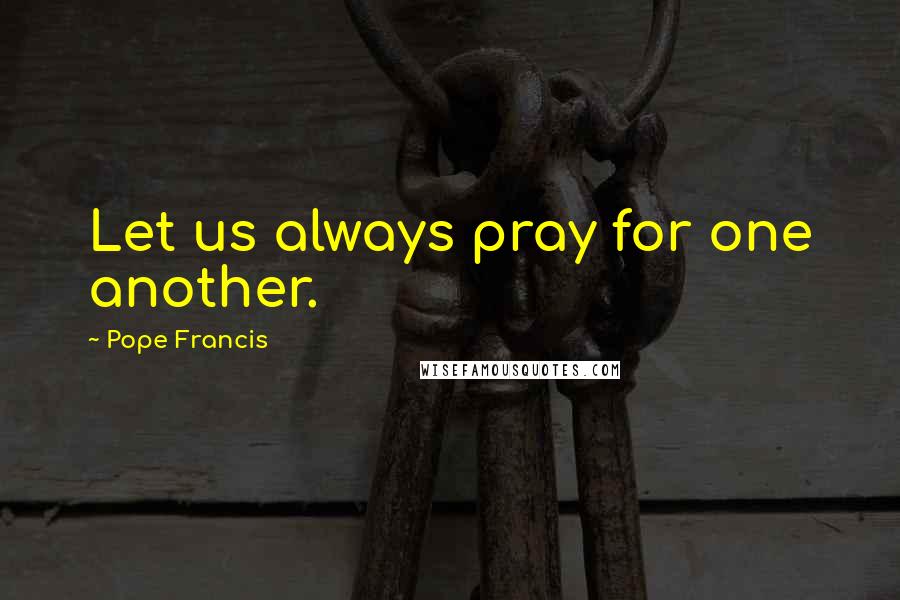 Pope Francis Quotes: Let us always pray for one another.