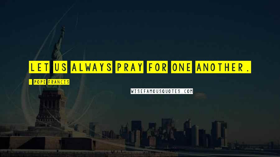 Pope Francis Quotes: Let us always pray for one another.