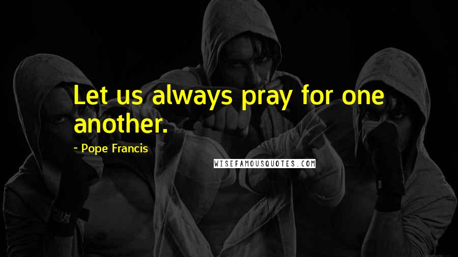 Pope Francis Quotes: Let us always pray for one another.