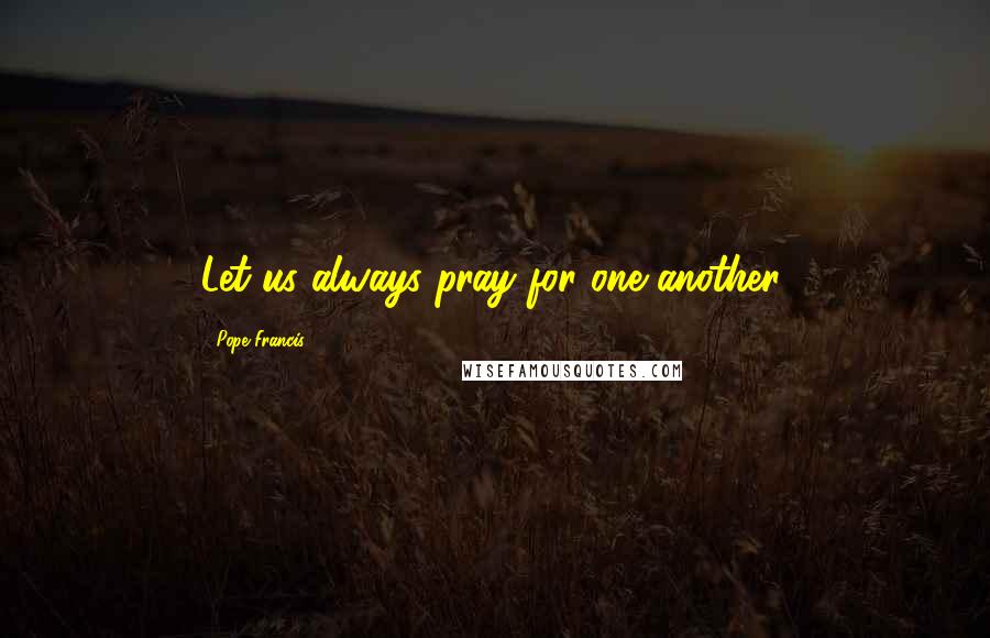 Pope Francis Quotes: Let us always pray for one another.