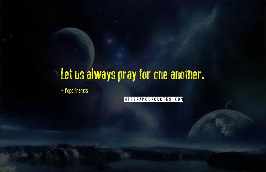 Pope Francis Quotes: Let us always pray for one another.