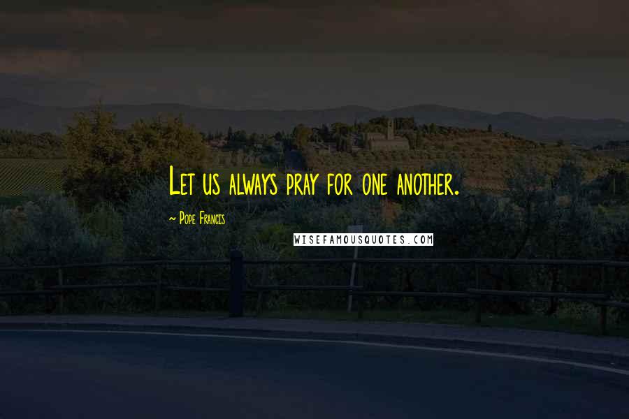 Pope Francis Quotes: Let us always pray for one another.