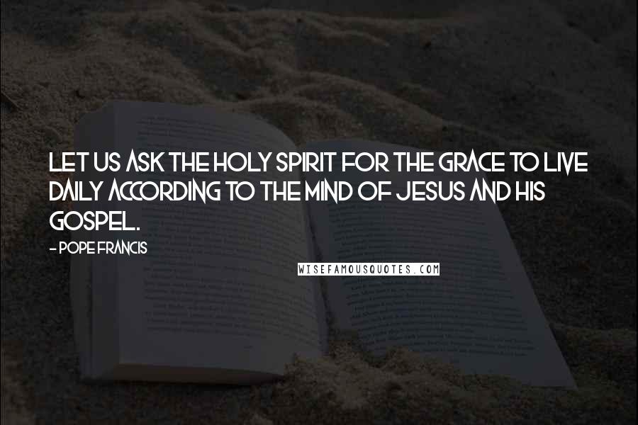 Pope Francis Quotes: Let us ask the Holy Spirit for the grace to live daily according to the mind of Jesus and his Gospel.