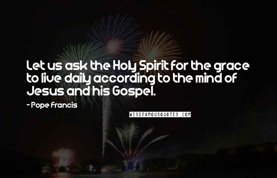 Pope Francis Quotes: Let us ask the Holy Spirit for the grace to live daily according to the mind of Jesus and his Gospel.