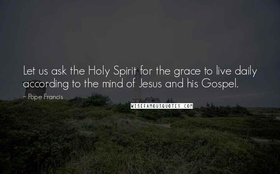 Pope Francis Quotes: Let us ask the Holy Spirit for the grace to live daily according to the mind of Jesus and his Gospel.