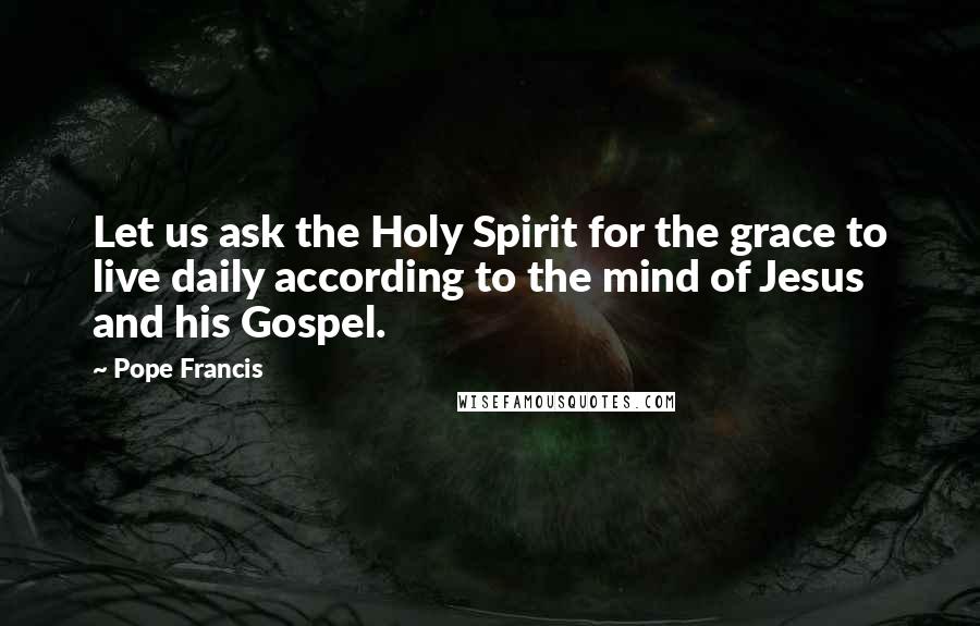 Pope Francis Quotes: Let us ask the Holy Spirit for the grace to live daily according to the mind of Jesus and his Gospel.