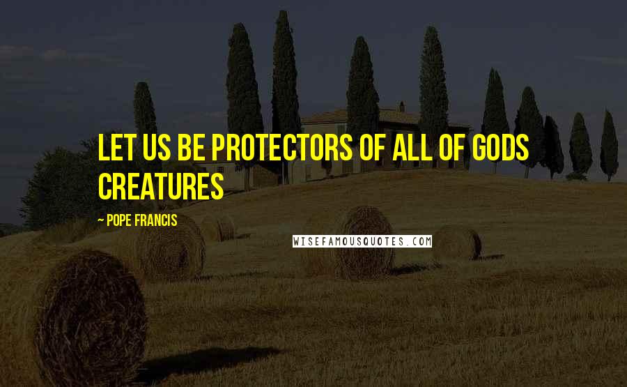 Pope Francis Quotes: Let us be protectors of all of Gods Creatures