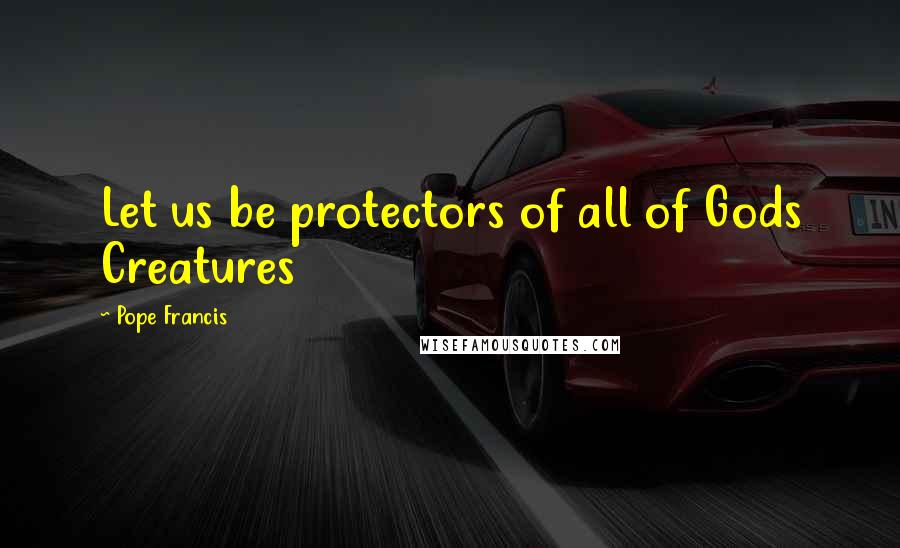 Pope Francis Quotes: Let us be protectors of all of Gods Creatures