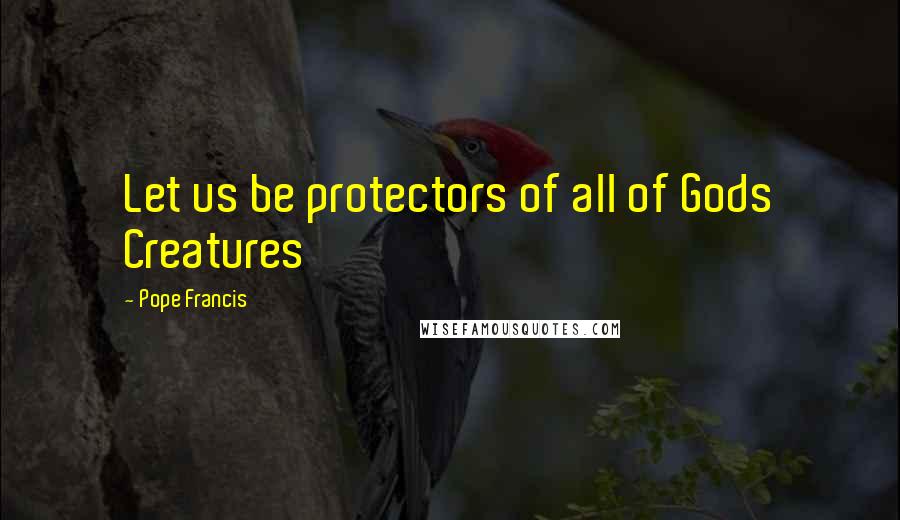 Pope Francis Quotes: Let us be protectors of all of Gods Creatures