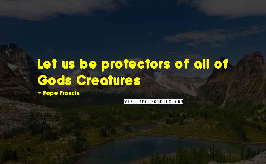 Pope Francis Quotes: Let us be protectors of all of Gods Creatures