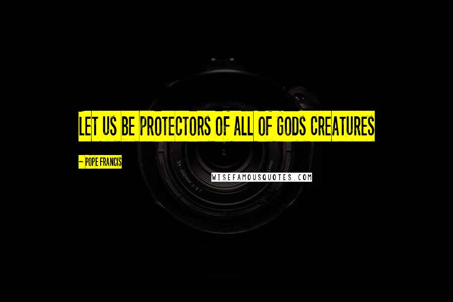 Pope Francis Quotes: Let us be protectors of all of Gods Creatures