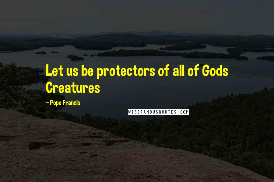 Pope Francis Quotes: Let us be protectors of all of Gods Creatures