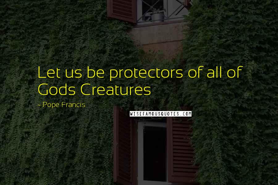 Pope Francis Quotes: Let us be protectors of all of Gods Creatures