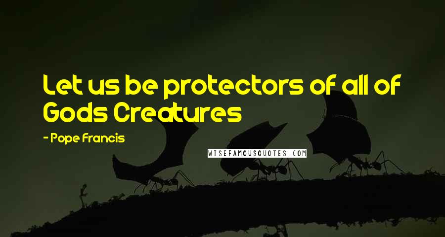 Pope Francis Quotes: Let us be protectors of all of Gods Creatures