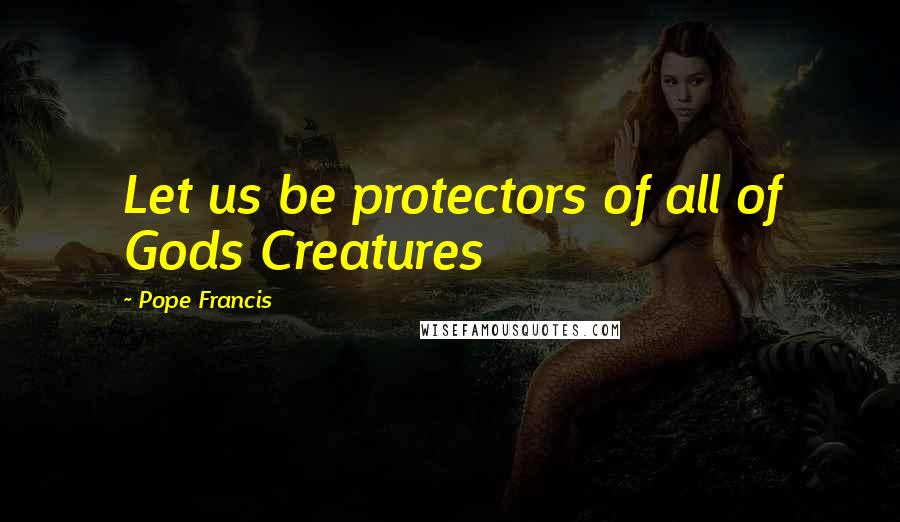 Pope Francis Quotes: Let us be protectors of all of Gods Creatures