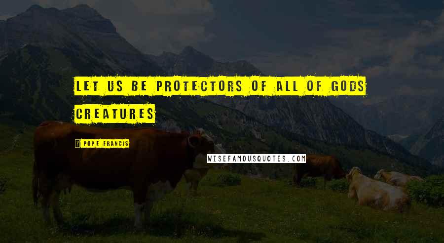 Pope Francis Quotes: Let us be protectors of all of Gods Creatures