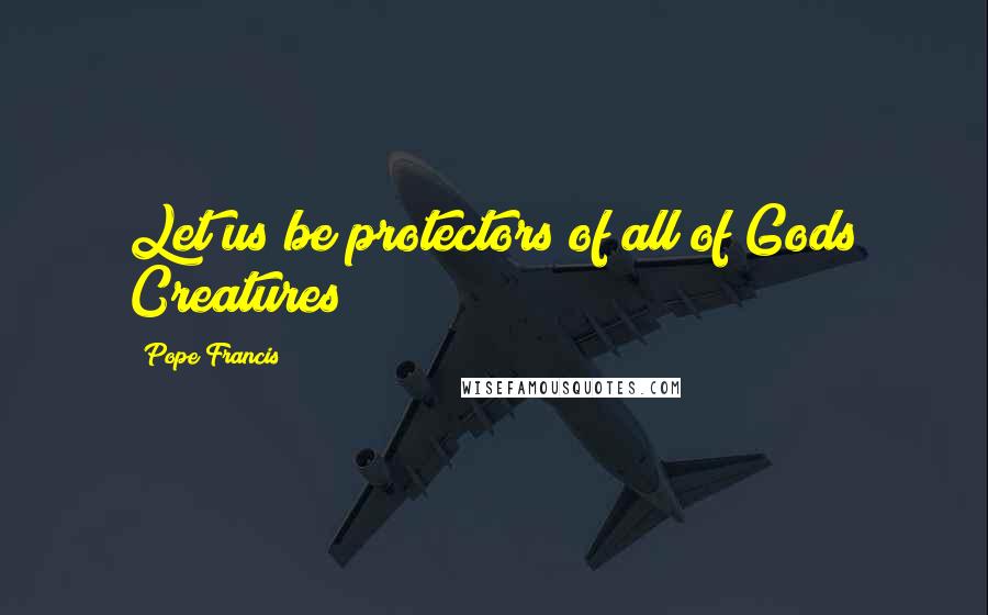 Pope Francis Quotes: Let us be protectors of all of Gods Creatures