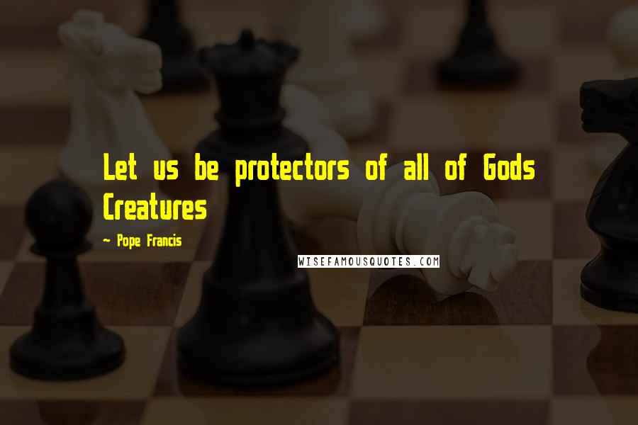 Pope Francis Quotes: Let us be protectors of all of Gods Creatures