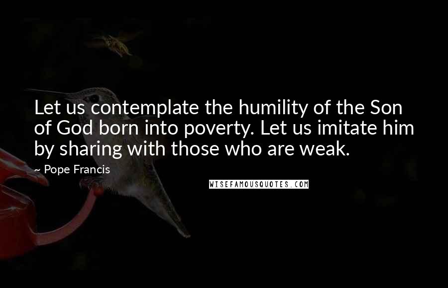 Pope Francis Quotes: Let us contemplate the humility of the Son of God born into poverty. Let us imitate him by sharing with those who are weak.