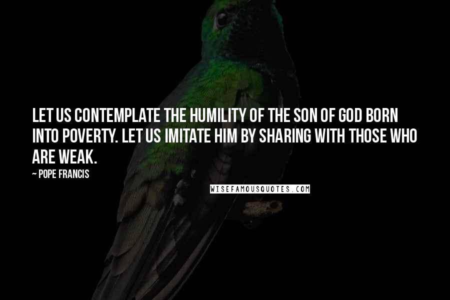 Pope Francis Quotes: Let us contemplate the humility of the Son of God born into poverty. Let us imitate him by sharing with those who are weak.