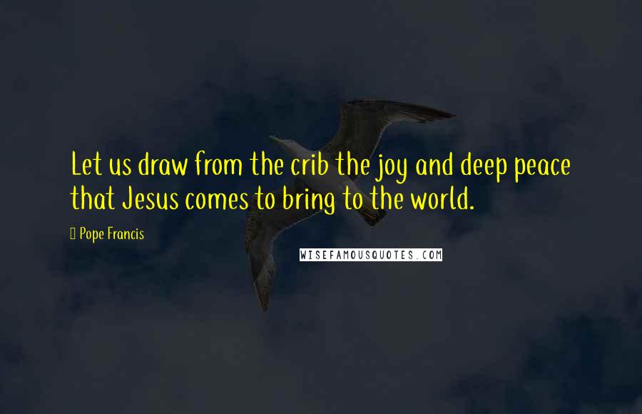 Pope Francis Quotes: Let us draw from the crib the joy and deep peace that Jesus comes to bring to the world.