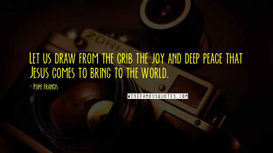 Pope Francis Quotes: Let us draw from the crib the joy and deep peace that Jesus comes to bring to the world.