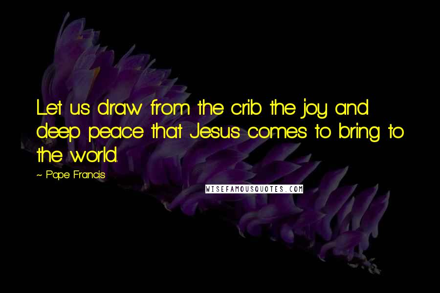 Pope Francis Quotes: Let us draw from the crib the joy and deep peace that Jesus comes to bring to the world.